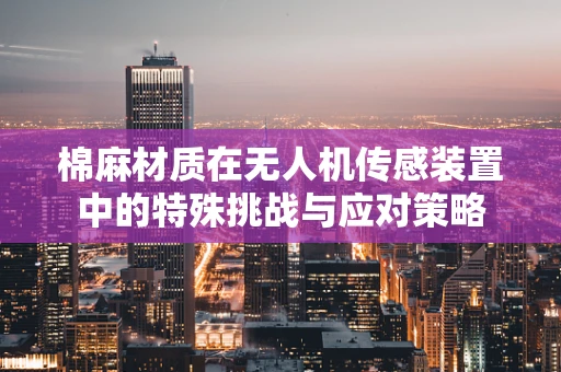 棉麻材质在无人机传感装置中的特殊挑战与应对策略