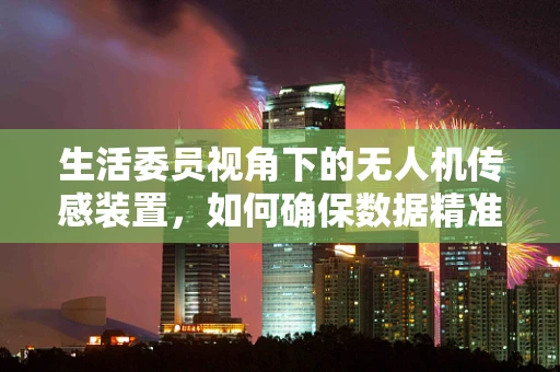 生活委员视角下的无人机传感装置，如何确保数据精准，让生活更智能？