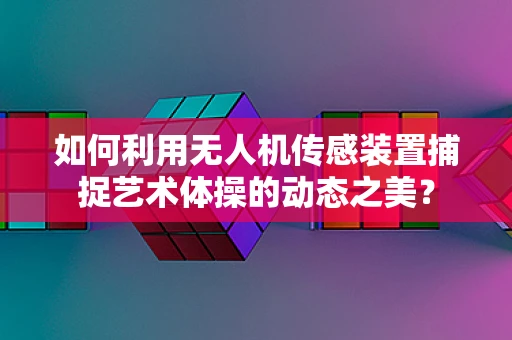 如何利用无人机传感装置捕捉艺术体操的动态之美？