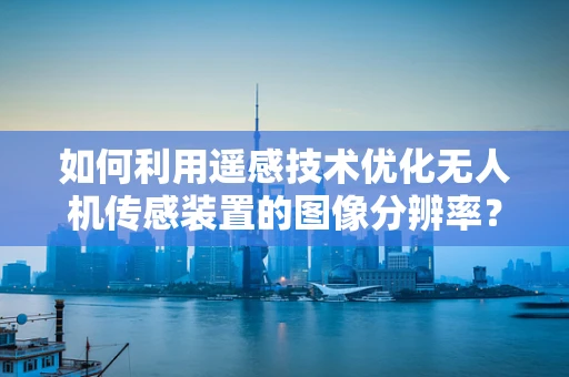 如何利用遥感技术优化无人机传感装置的图像分辨率？