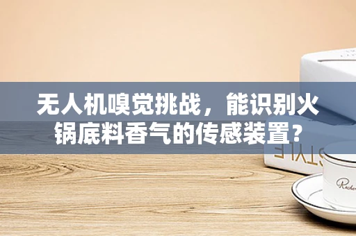 无人机嗅觉挑战，能识别火锅底料香气的传感装置？