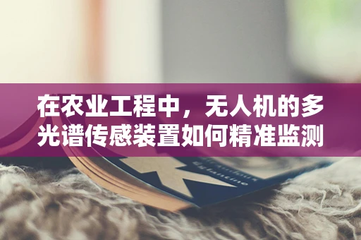 在农业工程中，无人机的多光谱传感装置如何精准监测作物健康？