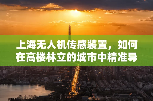 上海无人机传感装置，如何在高楼林立的城市中精准导航？