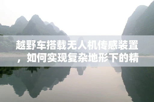 越野车搭载无人机传感装置，如何实现复杂地形下的精准导航？
