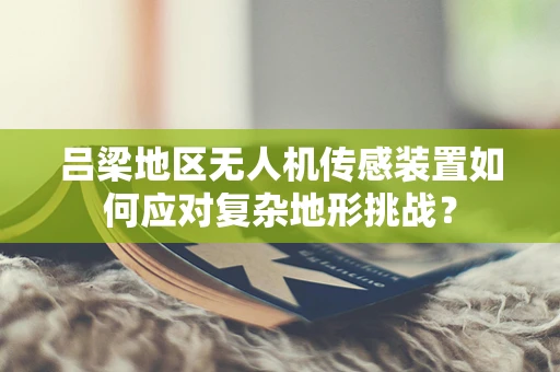 吕梁地区无人机传感装置如何应对复杂地形挑战？