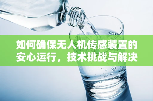 如何确保无人机传感装置的安心运行，技术挑战与解决方案