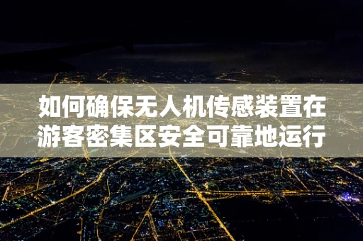 如何确保无人机传感装置在游客密集区安全可靠地运行？