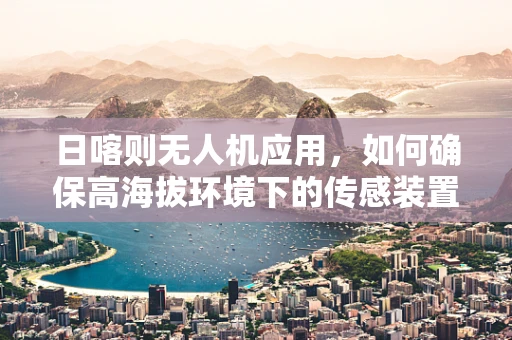 日喀则无人机应用，如何确保高海拔环境下的传感装置精准稳定？