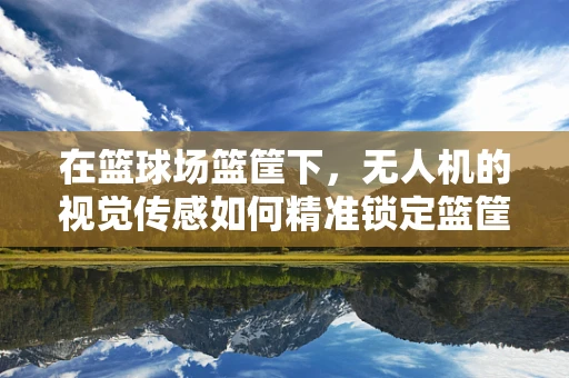 在篮球场篮筐下，无人机的视觉传感如何精准锁定篮筐？