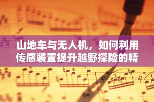 山地车与无人机，如何利用传感装置提升越野探险的精准导航？