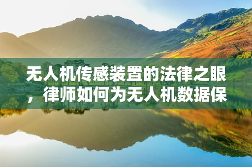 无人机传感装置的法律之眼，律师如何为无人机数据保驾护航？