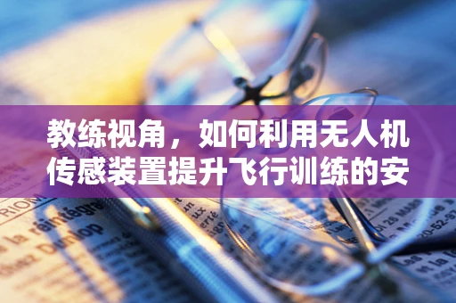 教练视角，如何利用无人机传感装置提升飞行训练的安全性与效率？