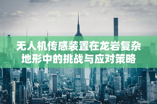 无人机传感装置在龙岩复杂地形中的挑战与应对策略