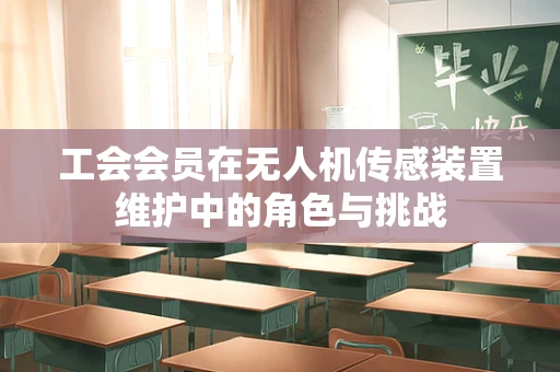 工会会员在无人机传感装置维护中的角色与挑战