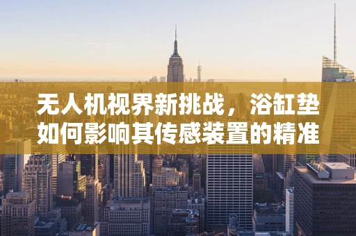 无人机视界新挑战，浴缸垫如何影响其传感装置的精准度？