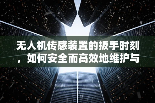 无人机传感装置的扳手时刻，如何安全而高效地维护与校准？