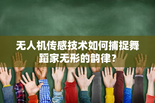 无人机传感技术如何捕捉舞蹈家无形的韵律？