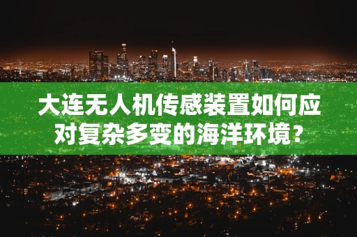 大连无人机传感装置如何应对复杂多变的海洋环境？