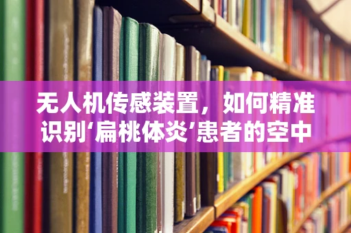 无人机传感装置，如何精准识别‘扁桃体炎’患者的空中监测新视角？