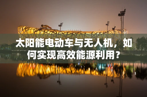 太阳能电动车与无人机，如何实现高效能源利用？