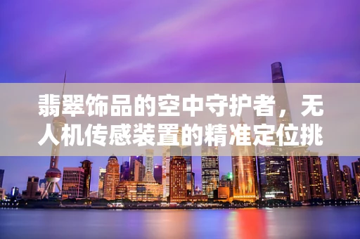 翡翠饰品的空中守护者，无人机传感装置的精准定位挑战