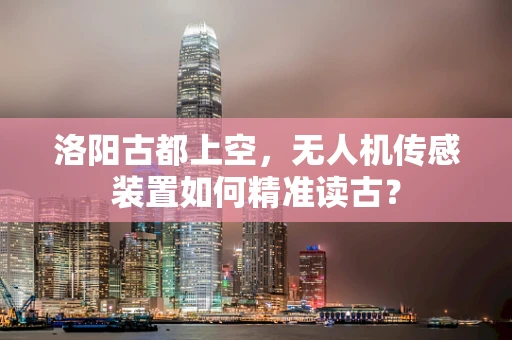 洛阳古都上空，无人机传感装置如何精准读古？