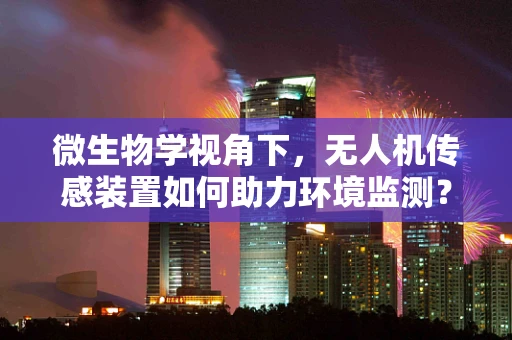 微生物学视角下，无人机传感装置如何助力环境监测？