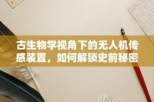 古生物学视角下的无人机传感装置，如何解锁史前秘密？