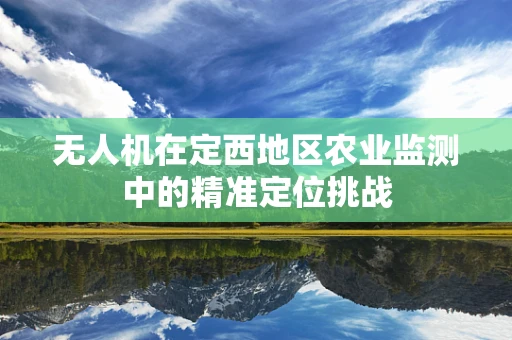 无人机在定西地区农业监测中的精准定位挑战