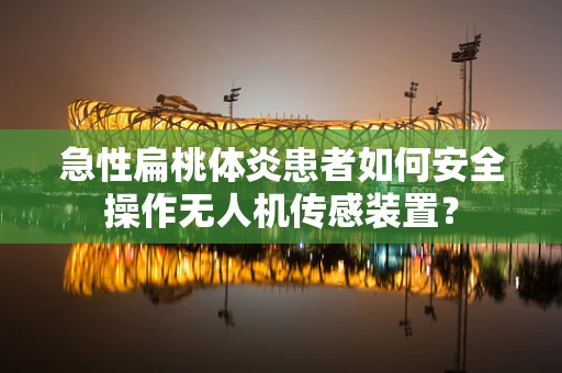 急性扁桃体炎患者如何安全操作无人机传感装置？