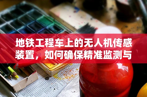 地铁工程车上的无人机传感装置，如何确保精准监测与安全？