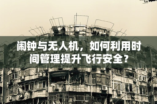 闹钟与无人机，如何利用时间管理提升飞行安全？