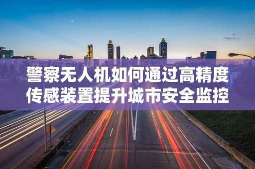 警察无人机如何通过高精度传感装置提升城市安全监控？