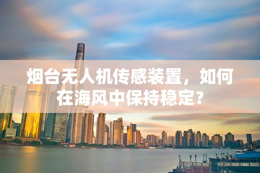 烟台无人机传感装置，如何在海风中保持稳定？
