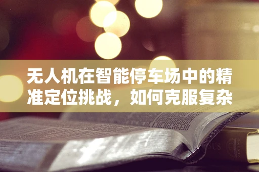 无人机在智能停车场中的精准定位挑战，如何克服复杂环境下的传感障碍？