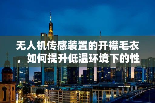 无人机传感装置的开襟毛衣，如何提升低温环境下的性能？