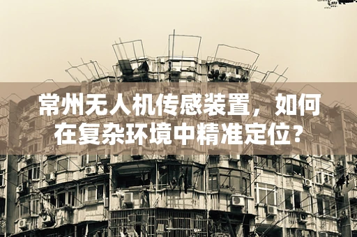 常州无人机传感装置，如何在复杂环境中精准定位？