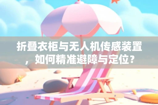 折叠衣柜与无人机传感装置，如何精准避障与定位？