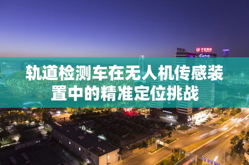 轨道检测车在无人机传感装置中的精准定位挑战