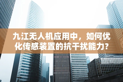九江无人机应用中，如何优化传感装置的抗干扰能力？