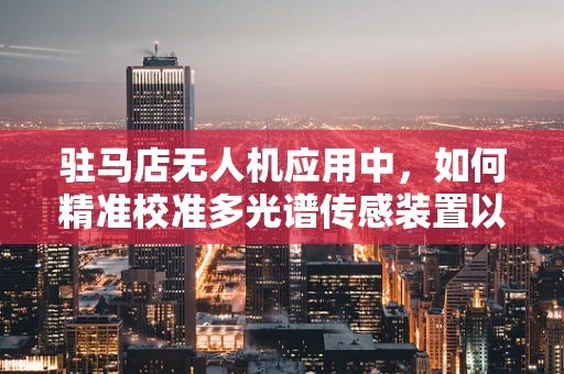 驻马店无人机应用中，如何精准校准多光谱传感装置以提升环境监测精度？
