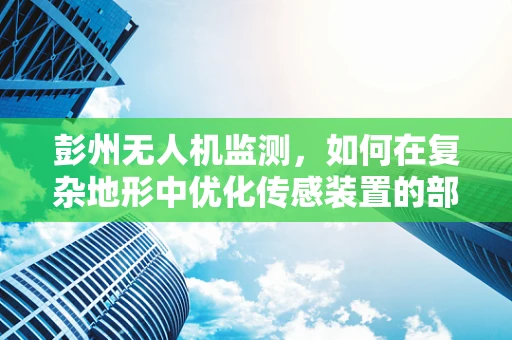 彭州无人机监测，如何在复杂地形中优化传感装置的部署？