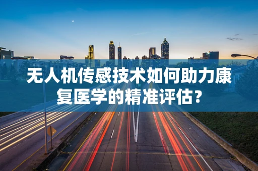 无人机传感技术如何助力康复医学的精准评估？
