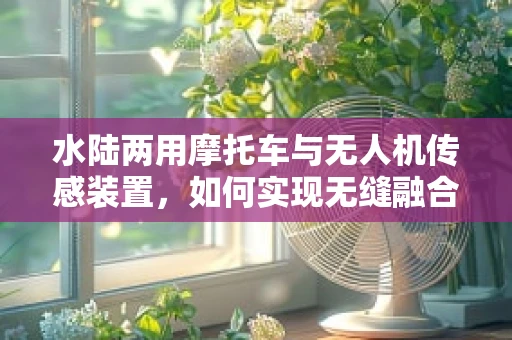 水陆两用摩托车与无人机传感装置，如何实现无缝融合？