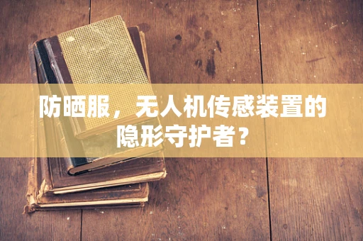 防晒服，无人机传感装置的隐形守护者？