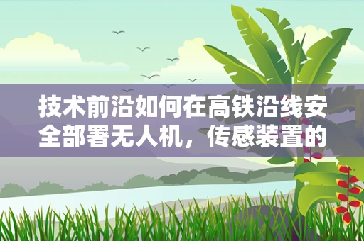 技术前沿如何在高铁沿线安全部署无人机，传感装置的挑战与解决方案？