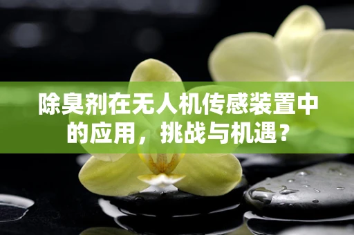 除臭剂在无人机传感装置中的应用，挑战与机遇？
