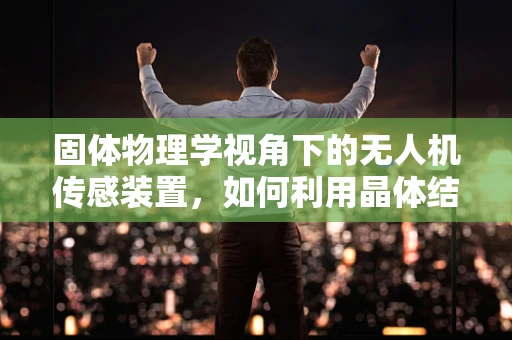 固体物理学视角下的无人机传感装置，如何利用晶体结构提升精度？