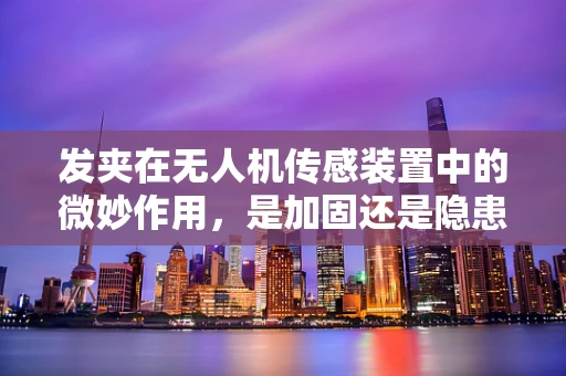 发夹在无人机传感装置中的微妙作用，是加固还是隐患？