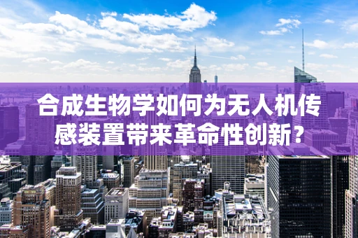 合成生物学如何为无人机传感装置带来革命性创新？